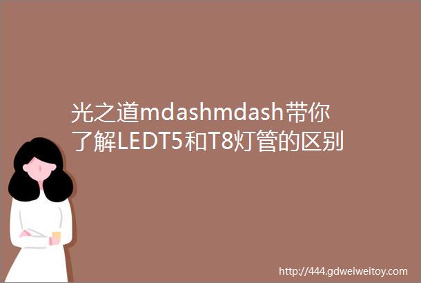 光之道mdashmdash带你了解LEDT5和T8灯管的区别