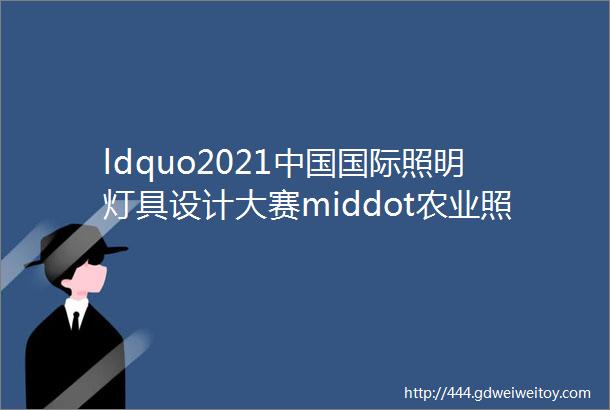 ldquo2021中国国际照明灯具设计大赛middot农业照明灯具奖rdquo投票开始了